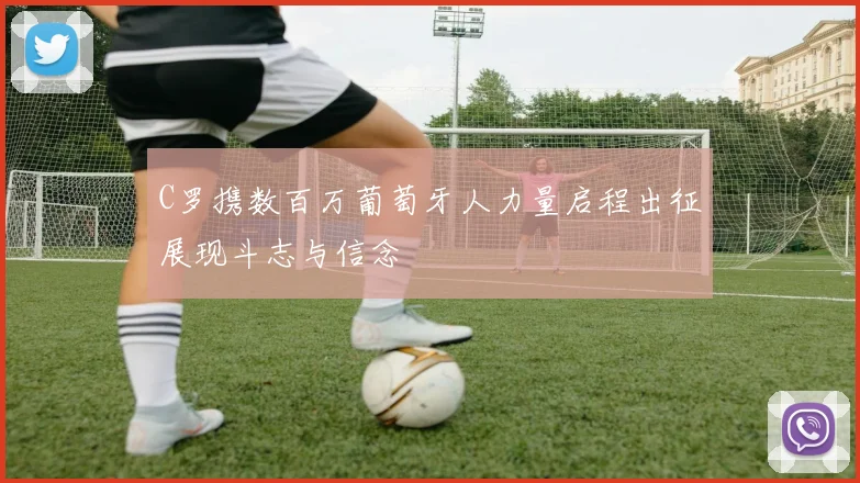 C罗携数百万葡萄牙人力量启程出征展现斗志与信念