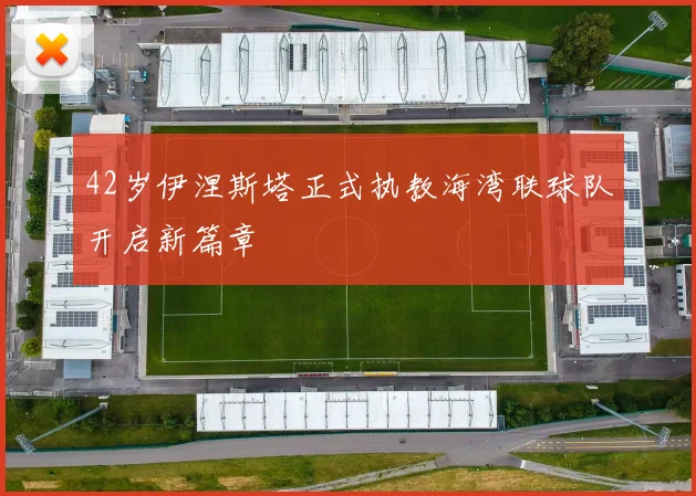 42岁伊涅斯塔正式执教海湾联球队开启新篇章