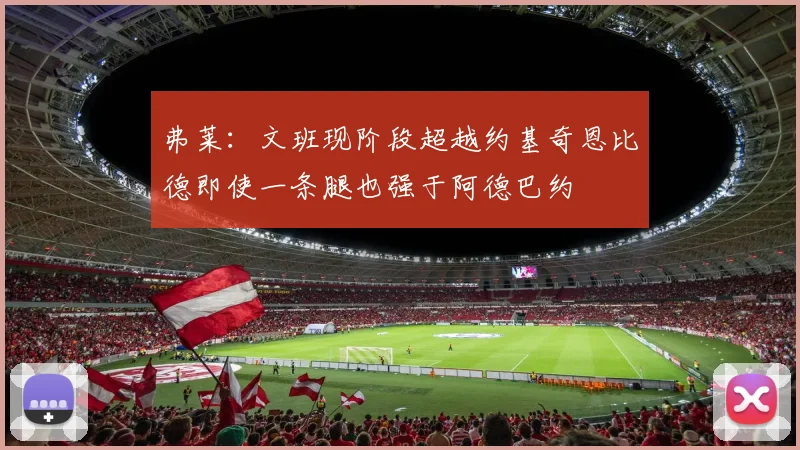 弗莱：文班现阶段超越约基奇恩比德即使一条腿也强于阿德巴约