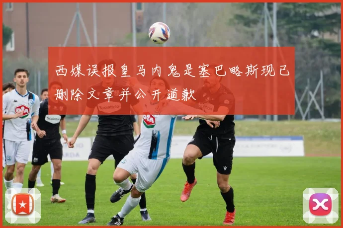 西媒误报皇马内鬼是塞巴略斯现已删除文章并公开道歉