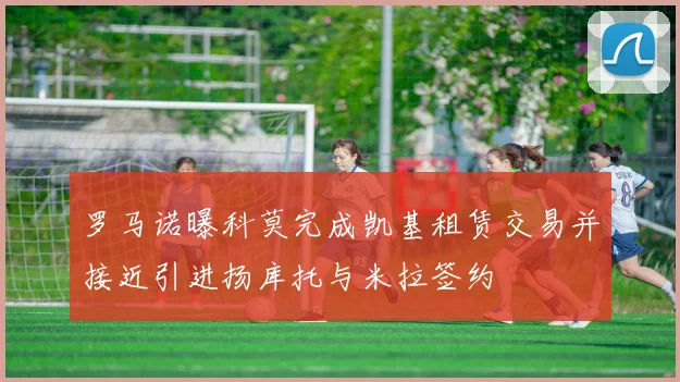 罗马诺曝科莫完成凯基租赁交易并接近引进扬库托与米拉签约