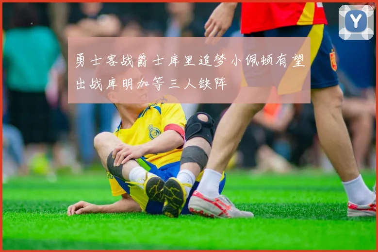勇士客战爵士库里追梦小佩顿有望出战库明加等三人缺阵