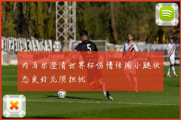 内马尔澄清世界杯伤情传闻小腿状态良好无须担忧