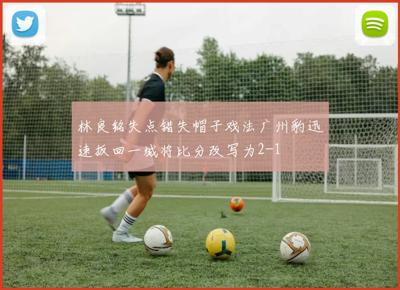 林良铭失点错失帽子戏法广州豹迅速扳回一城将比分改写为2-1