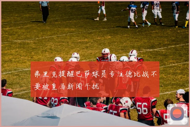弗里克提醒巴萨球员专注德比战不要被皇马新闻干扰