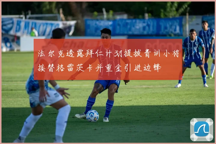 法尔克透露拜仁计划提拔青训小将接替格雷茨卡并重金引进边锋