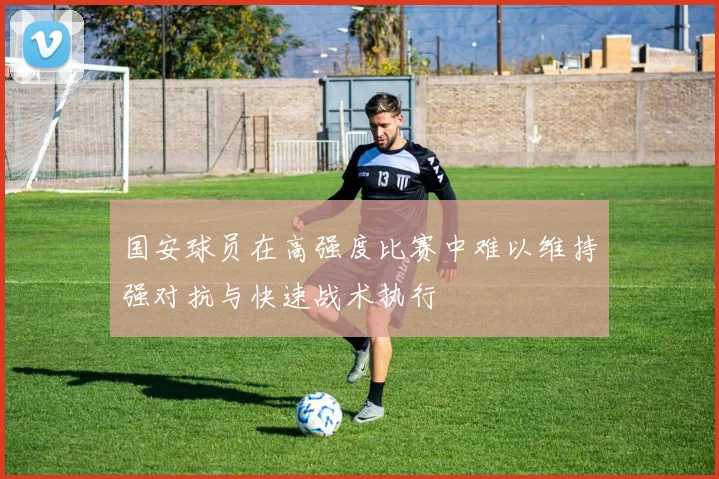 国安球员在高强度比赛中难以维持强对抗与快速战术执行