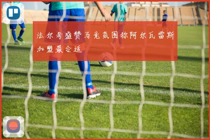 法尔考盛赞马竞氛围称阿尔瓦雷斯加盟最合适