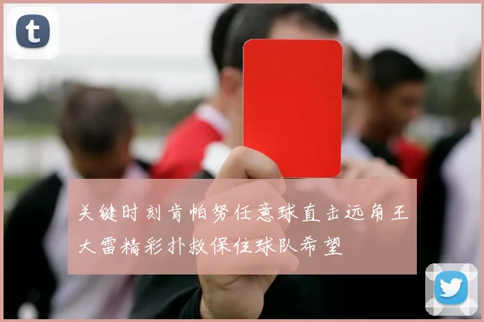 关键时刻肯帕努任意球直击远角王大雷精彩扑救保住球队希望