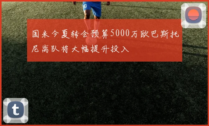 国米今夏转会预算5000万欧巴斯托尼离队将大幅提升投入