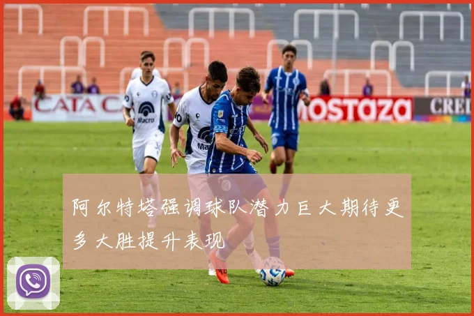 阿尔特塔强调球队潜力巨大期待更多大胜提升表现