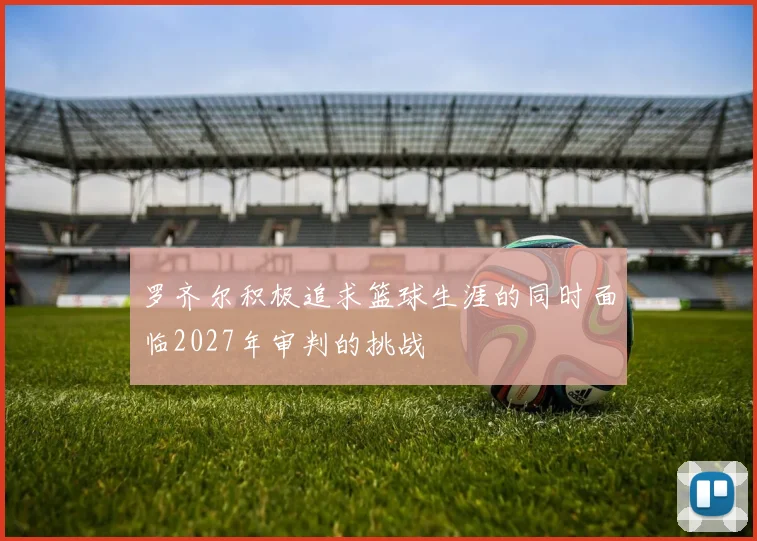 罗齐尔积极追求篮球生涯的同时面临2027年审判的挑战