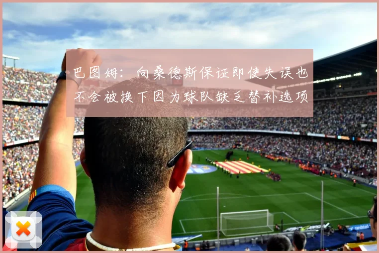 巴图姆：向桑德斯保证即使失误也不会被换下因为球队缺乏替补选项