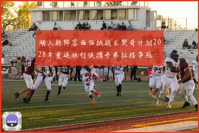 湖人新阵容面临挑战东契奇计划2028年重返独行侠携手弗拉格争冠