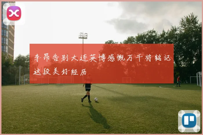 李昂告别大连英博感慨万千将铭记这段美好经历