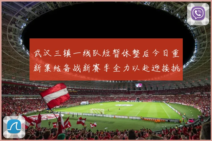 武汉三镇一线队短暂休整后今日重新集结备战新赛季全力以赴迎接挑战