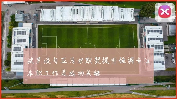 波罗谈与亚马尔默契提升强调专注本职工作是成功关键