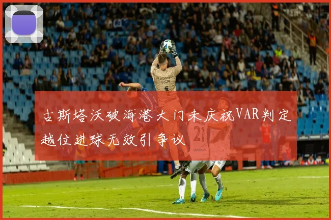 古斯塔沃破海港大门未庆祝VAR判定越位进球无效引争议