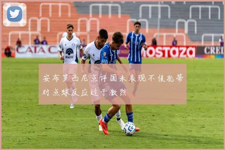 安布罗西尼点评国米表现不佳孔蒂对点球反应过于激烈
