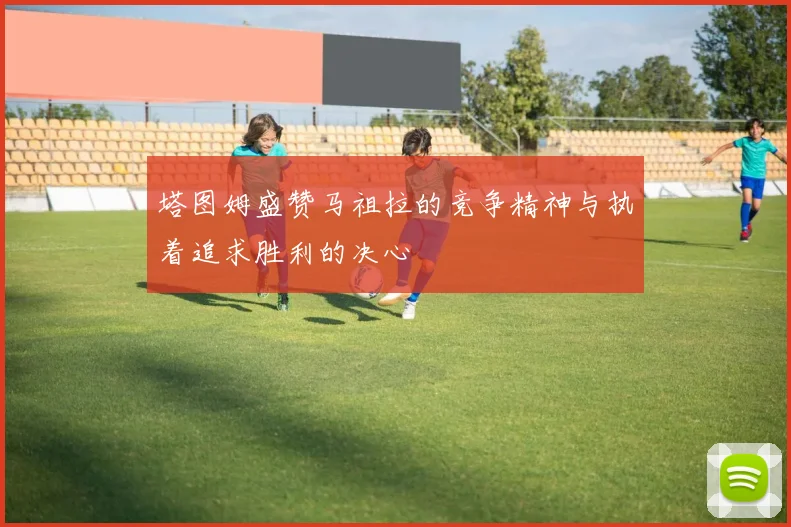 塔图姆盛赞马祖拉的竞争精神与执着追求胜利的决心