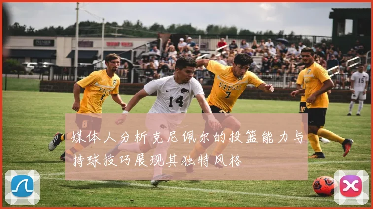 媒体人分析克尼佩尔的投篮能力与持球技巧展现其独特风格