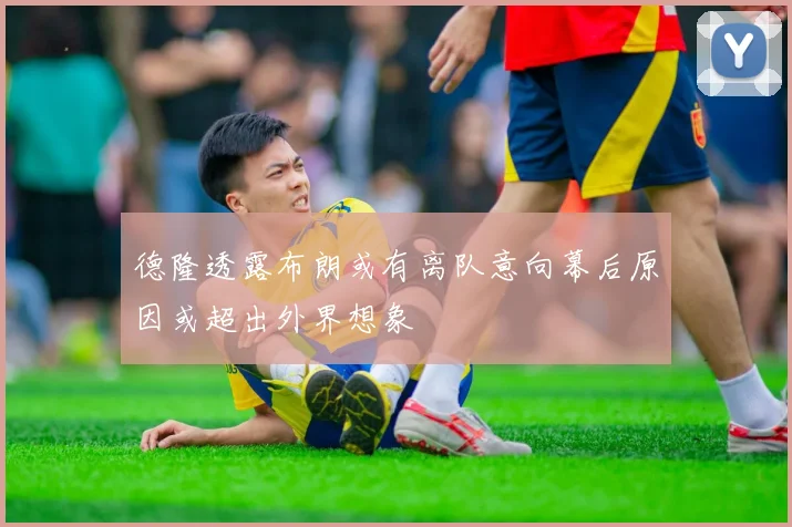 德隆透露布朗或有离队意向幕后原因或超出外界想象