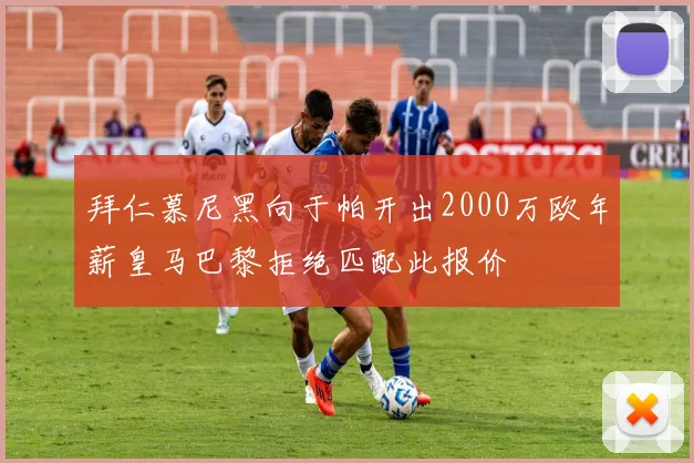 拜仁慕尼黑向于帕开出2000万欧年薪皇马巴黎拒绝匹配此报价