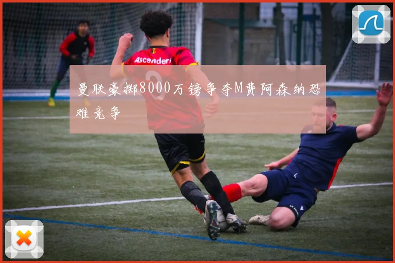 曼联豪掷8000万镑争夺M费阿森纳恐难竞争